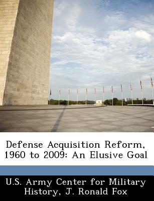 Defense Acquisition Reform, 1960 to 2009: An Elusive Goal - U S Army Center for Military History (Creator), and Fox, J Ronald