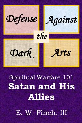 Defense Against the Dark Arts: Spiritual Warfare 101.: Satan and His Allies - Finch, E W, III