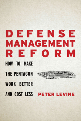 Defense Management Reform: How to Make the Pentagon Work Better and Cost Less - Levine, Peter