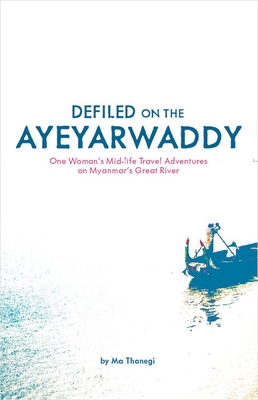 Defiled on the Ayeyarwaddy: One Woman's Mid-Life Travel Adventures on Myanmar's Great River - Thanegi, Ma