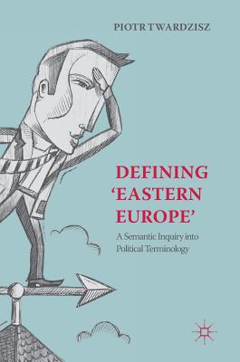 Defining 'Eastern Europe': A Semantic Inquiry Into Political Terminology - Twardzisz, Piotr