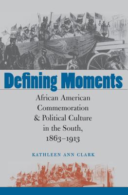 Defining Moments: African American Commemoration and Political Culture in the South, 1863-1913 - Clark, Kathleen Ann