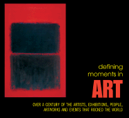 Defining Moments in Art: Over a Century of the Artists, Exhibitions, People, Art Works and Events That Rocked the World