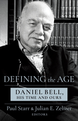 Defining the Age: Daniel Bell, His Time and Ours - Starr, Paul, and Zelizer, Julian E
