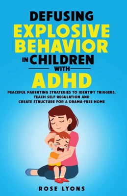 Defusing Explosive Behavior in Children with ADHD Peaceful Parenting Strategies to Identify Triggers Teach Self-Regulation and Create Structure for a Drama-Free Home - Lyons, Rose