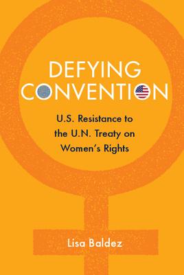 Defying Convention: US Resistance to the UN Treaty on Women's Rights - Baldez, Lisa