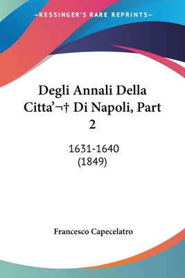 Degli Annali Della Citta' Di Napoli, Part 2: 1631-1640 (1849) - Capecelatro, Francesco