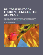 Dehydrating Foods, Fruits, Vegetables, Fish and Meats: The New Easy, Economical and Superior Method of Preserving All Kinds of Food Materials, with a Complete Line of Good Recipes for Everyday Use