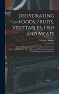 Dehydrating Foods, Fruits, Vegetables, Fish and Meats: The New Easy, Economical and Superior Method of Preserving All Kinds of Food Materials, With a Complete Line of Good Recipes for Everyday Use