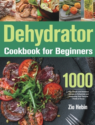 Dehydrator Cookbook for Beginners: 1000-Day Simple and Delicious Recipes to Dehydrate and Preserving Your Favorite Foods at Home - Hebin, Zio
