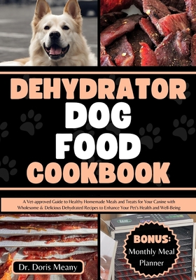 Dehydrator Dog Food Cookbook: A Vet-approved Guide to Healthy Homemade Meals and Treats for Your Canine with Wholesome & Delicious Dehydrated Recipes to Enhance Your Pet's Health and Well-Being - Meany, Doris, Dr.
