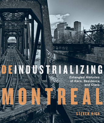 Deindustrializing Montreal: Entangled Histories of Race, Residence, and Class Volume 40 - High, Steven
