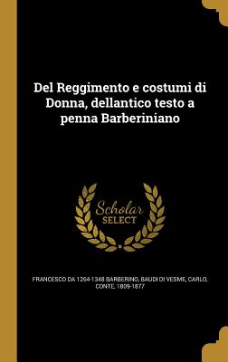 del Reggimento E Costumi Di Donna, Dellantico Testo a Penna Barberiniano - Barberino, Francesco Da 1264-1348, and Baudi Di Vesme, Carlo Conte (Creator)