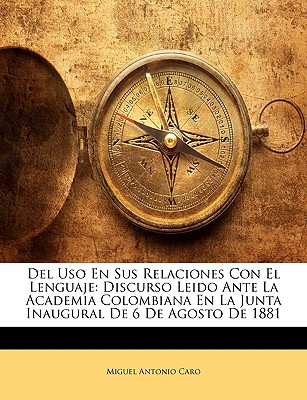 del USO En Sus Relaciones Con El Lenguaje: Discurso Leido Ante La Academia Colombiana En La Junta Inaugural de 6 de Agosto de 1881 - Caro, Miguel Antonio