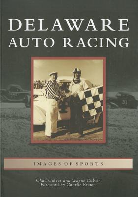 Delaware Auto Racing - Culver, Chad, and Culver, Wayne, and Foreword by Charlie Brown