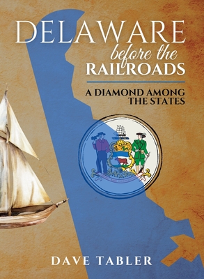 Delaware Before the Railroads: A Diamond Among the States - Tabler, Dave