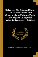 Delaware, The Diamond State, The Garden Spot Of The Country, Some Pictures, Facts And Figures Of Especial Value To Prospective Settlers