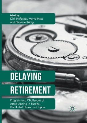 Delaying Retirement: Progress and Challenges of Active Ageing in Europe, the United States and Japan - Hofcker, Dirk (Editor), and Hess, Moritz (Editor), and Knig, Stefanie (Editor)