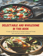 Delectable and Wholesome in this Book: A Guide of 100 Recipes to Delight Family and Friends with Lean and Luscious Creations