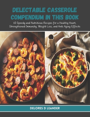 Delectable Casserole Compendium in this Book: 60 Speedy and Nutritious Recipes for a Healthy Heart, Strengthened Immunity, Weight Loss, and Anti Aging Effects - Leander, Delores D