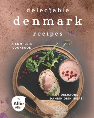 Delectable Denmark Recipes: A Complete Cookbook of Delicious Danish Dish Ideas! - Allen, Allie