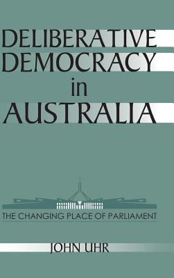 Deliberative Democracy in Australia: The Changing Place of Parliament - Uhr, John