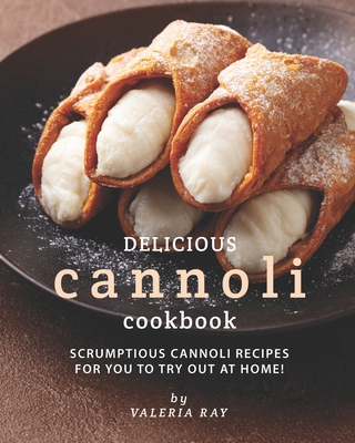 Delicious Cannoli Cookbook: Scrumptious Cannoli Recipes for You to Try Out at Home! - Ray, Valeria