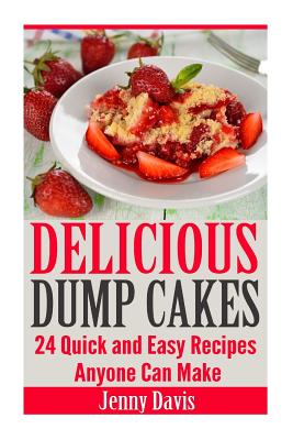 Delicious Dump Cakes: 24 Quick and Easy Recipes Anyone Can Make - Davis, Jenny