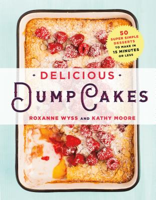 Delicious Dump Cakes: 50 Super Simple Desserts to Make in 15 Minutes or Less - Wyss, Roxanne, and Moore, Kathy