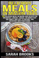 Delicious Meals in Mason Jars - Sarah Brooks: 50 Delicious Meals in Mason Jars Recipes for Breakfast, Lunches, Snacks, or Dinner That Are Simple and Easy to Prepare, and Incredibly Mouthwatering!