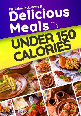 Delicious Meals Under 150 Calories: Healthy and Quick Recipes - Mitchell, Gabriela J