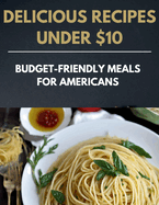 Delicious Recipes Under $10: Budget-Friendly Meals for Americans