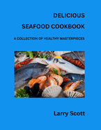 Delicious Seafood Cookbook: A Collection of Healthy Masterpieces