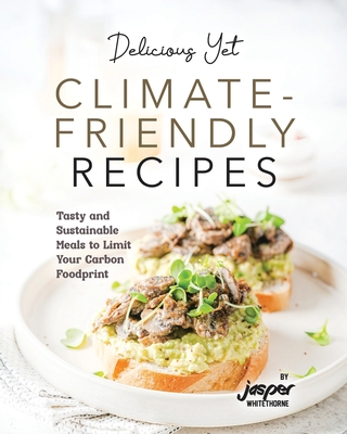 Delicious Yet Climate-Friendly Recipes: Tasty and Sustainable Meals to Limit Your Carbon Foodprint - Whitethorne, Jasper
