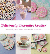 Deliciously Decorative Cookies to Make & Eat: 50 Stylish, Tasty Treats to Make and Decorate