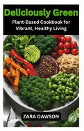 Deliciously Green: Plant-Based Cookbook for Vibrant, Healthy Living
