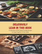 Deliciously Lean in this Book: A Collection of 100 Family Friendly Recipes to Enjoy Together in this Guide