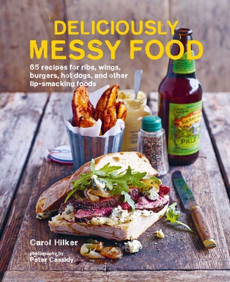 Deliciously Messy Food: 65 Recipes for Ribs, Wings, Burgers, Hot Dogs, and Other Lip-Smacking Foods - Hilker, Carol