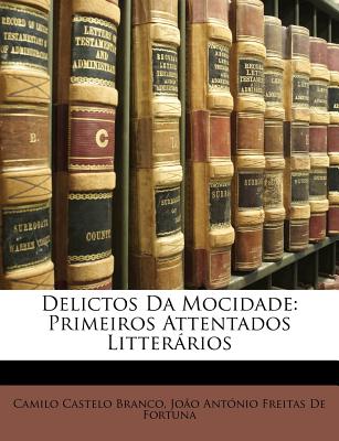 Delictos Da Mocidade: Primeiros Attentados Litterarios - Branco, Camilo Castelo, and De Fortuna, Joo Antnio Freitas, and De Fortuna, Jo O Ant Nio Freitas