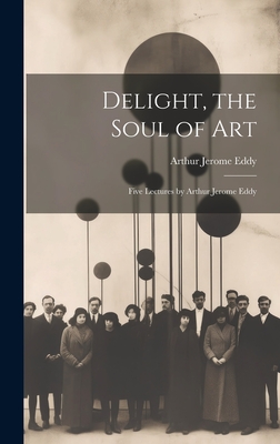 Delight, the Soul of art; Five Lectures by Arthur Jerome Eddy - Eddy, Arthur Jerome