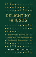 Delighting in Jesus: Rhythms to Restore Joy When You Feel Burdened, Broken, or Burned-Out