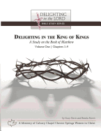 Delighting in the King of Kings: A Study on the Book of Matthew - Volume One: Chapters 1-9 (Delighting in the Lord Bible Study)