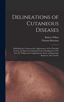 Delineations of Cutaneous Diseases: Exhibiting the Characteristic Appearances of the Principal Genera and Species Comprised in the Classification of the Late Dr. Willan and Completing the Series of Engravings Begun by That Author - Willan, Robert, and Bateman, Thomas
