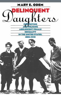 Delinquent Daughters: Protecting and Policing Adolescent Female Sexuality in the United States, 1885-1920 - Odem, Mary E