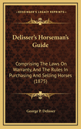 Delisser's Horseman's Guide: Comprising the Laws on Warranty, and the Rules in Purchasing and Selling Horses (1875)