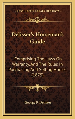 Delisser's Horseman's Guide: Comprising the Laws on Warranty, and the Rules in Purchasing and Selling Horses (1875) - Delisser, George P