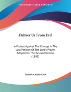 Deliver Us from Evil: A Protest Against the Change in the Last Petition of the Lord's Prayer, Adopted in the Revised Version (1881)