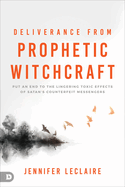 Deliverance from Prophetic Witchcraft: Put an End to the Lingering Toxic Effects of Satan's Counterfeit Messengers