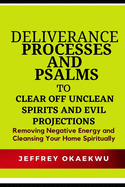 Deliverance Processes and Psalms to Clear Off Unclean Spirits and Evil Projections: Removing Negative Energy and Cleansing Your Home Spiritually