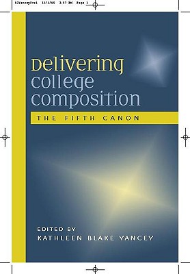 Delivering College Composition: The Fifth Canon - Yancey, Kathleen B